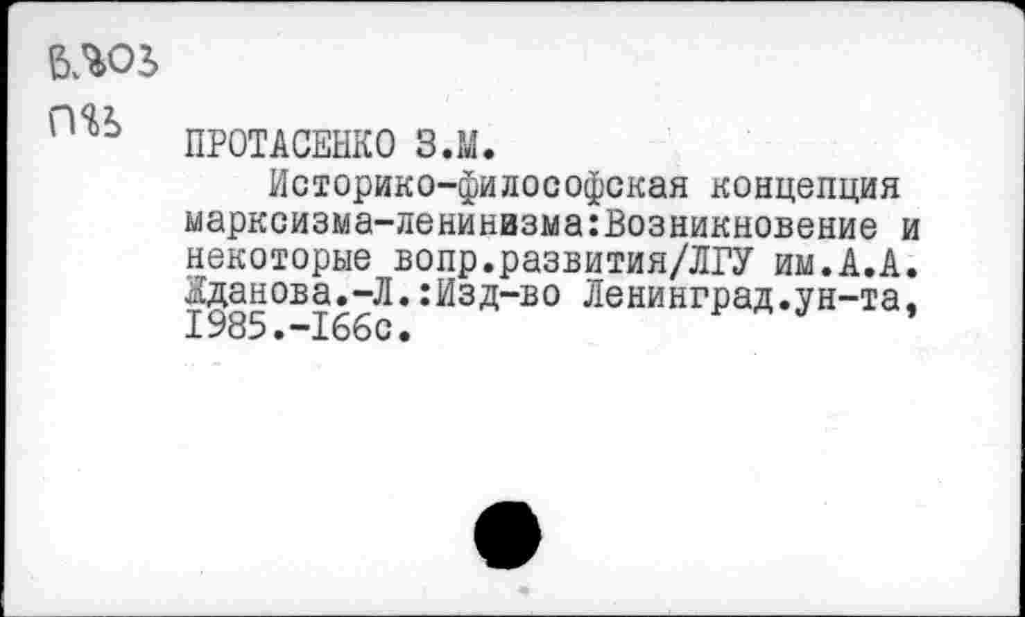 ﻿MOS
П<*Ь ПРОТАСЕНКО З.М.
Историко-философская концепция марксизма-ленинизма:Возникновение и некоторые волр.развития/ЛГУ им.А.А. Жданова.-Л.:Изд-во Ленинград.ун-та, 1985.—166с•